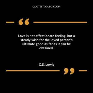 Love is not affectionate feeling but a steady wish for the loved persons ultimate good as far as it can be obtained.