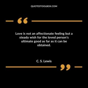 Love is not an affectionate feeling but a steady wish for the loved persons ultimate good as far as it can be obtained.