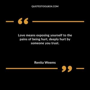 Love means exposing yourself to the pains of being hurt deeply hurt by someone you trust.