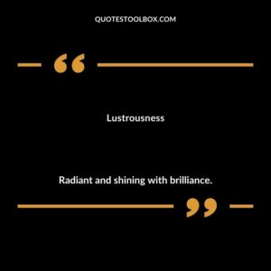 Lustrousness Radiant and shining with brilliance.