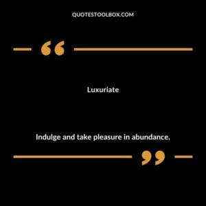 Luxuriate Indulge and take pleasure in abundance.