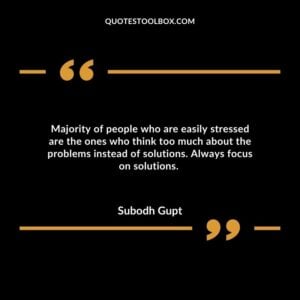 Majority of people who are easily stressed are the ones who think too much about the problems instead of solutions. Always focus on solutions.