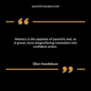 Mastery is the opposite of passivity and, as it grows, turns longsuffering rumination into confident action.