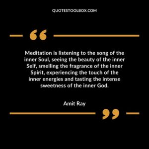 Meditation is listening to the song of the inner Soul, seeing the beauty of the inner Self, smelling the fragrance of the inner Spirit, experiencing the touch of the inner