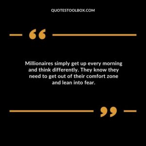Millionaires simply get up every morning and think differently. They know they need to get out of their comfort zone and lean into fear.