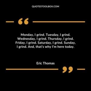 Monday I grind. Tuesday I grind. Wednesday I grind. Thursday I grind. Friday I grind. Saturday I grind. Sunday I grind. And thats why Im here today.