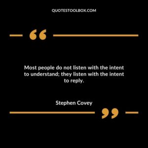 Most people do not listen with the intent to understand they listen with the intent to reply.