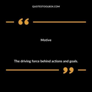 Motive The driving force behind actions and goals.
