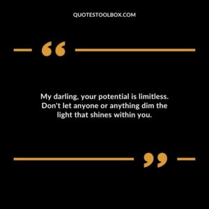 My darling your potential is limitless. Dont let anyone or anything dim the light that shines within you.
