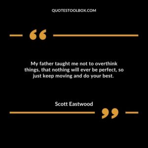 My father taught me not to overthink things, that nothing will ever be perfect, so just keep moving and do your best.