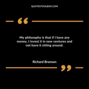 My philosophy is that if I have any money I invest it in new ventures and not have it sitting around.