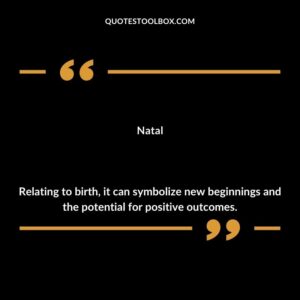 Natal Relating to birth it can symbolize new beginnings and the potential for positive outcomes.