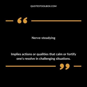 Nerve steadying Implies actions or qualities that calm or fortify ones resolve in challenging situations.