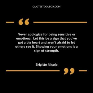 Never apologize for being sensitive or emotional. Let this be a sign that youve got a big heart and arent afraid to let others see it. Showing your emotions is a sign of strength.