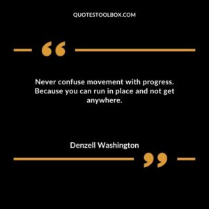 Never confuse movement with progress. Because you can run in place and not get anywhere.