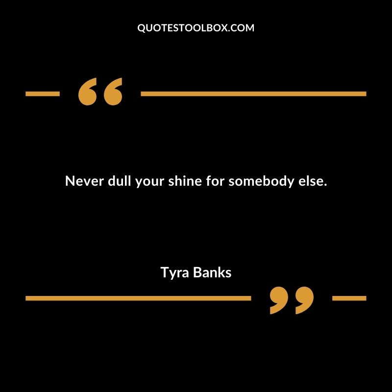 Never dull your shine for somebody else.