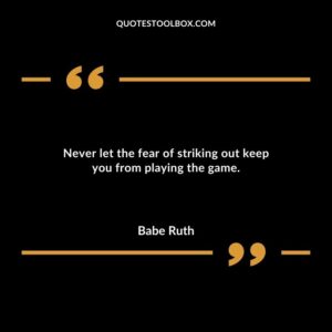 Never let the fear of striking out keep you from playing the game.