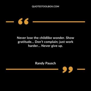 Never lose the childlike wonder. Show gratitude Dont complain just work harder Never give up.