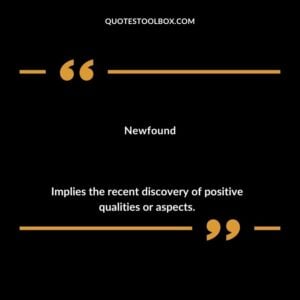 Newfound Implies the recent discovery of positive qualities or aspects.