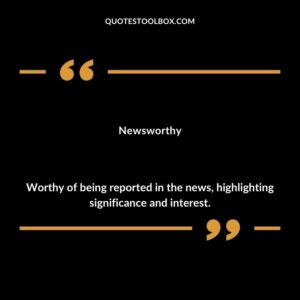 Newsworthy Worthy of being reported in the news highlighting significance and interest.