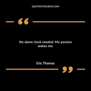 No alarm clock needed. My passion wakes me.
