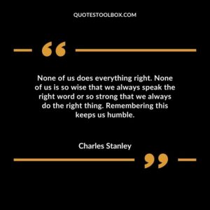 None of us does everything right. None of us is so wise that we always speak the right word or so strong that we always do the right thing. Remembering this keeps us humble.