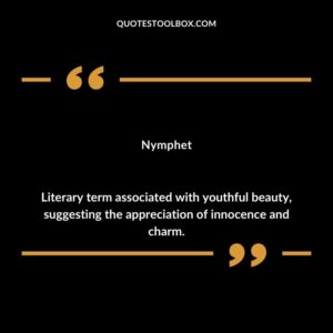 Nymphet Literary term associated with youthful beauty suggesting the appreciation of innocence and charm.