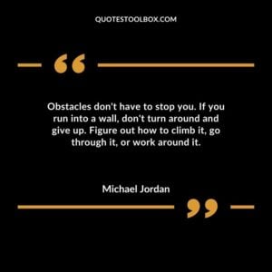 Obstacles dont have to stop you. If you run into a wall dont turn around and give up. Figure out how to climb it go through it or work around it.