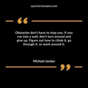 Obstacles dont have to stop you. If you run into a wall dont turn around and give up. Figure out how to climb it go through it or work around it.