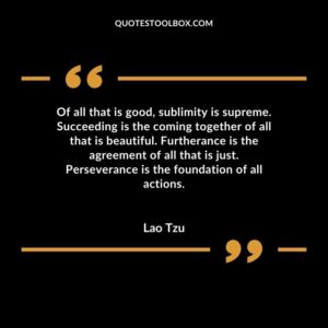 Of all that is good, sublimity is supreme. Succeeding is the coming together of all that is beautiful. Furtherance is the agreement of all that is just. Perseverance is the