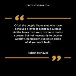 Of all the people I have met who have achieved a level of economic success similar to my own were driven to realize a dream, but not necessarily to become wealthy. Remember