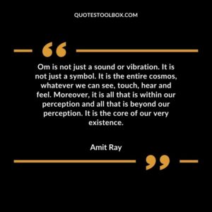 Om is not just a sound or vibration. It is not just a symbol. It is the entire cosmos, whatever we can see, touch, hear and feel. Moreover, it is all that is within our