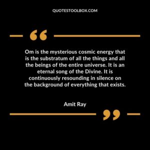 Om is the mysterious cosmic energy that is the substratum of all the things and all the beings of the entire universe. It is an eternal song of the Divine. It is