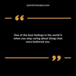 One of the best feelings in the world is when you stop caring about things that once bothered you.
