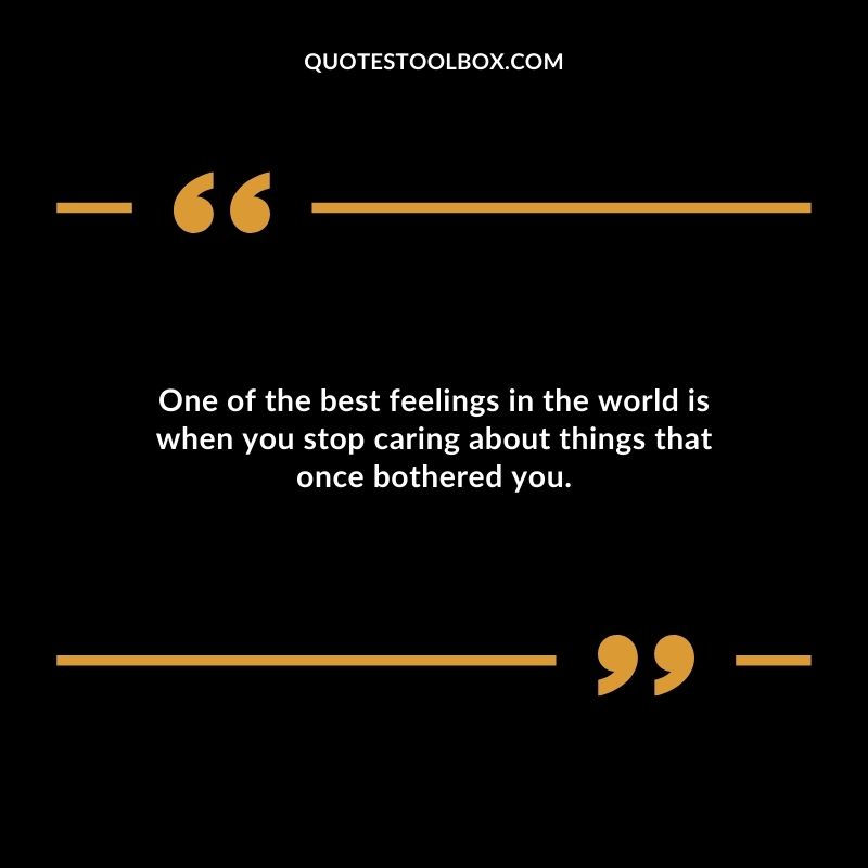 One of the best feelings in the world is when you stop caring about things that once bothered you.