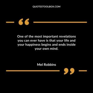 One of the most important revelations you can ever have is that your life and your happiness begins and ends inside your own mind.