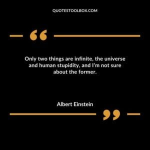 Only two things are infinite the universe and human stupidity and Im not sure about the former.