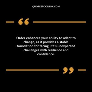 Order enhances your ability to adapt to change as it provides a stable foundation for facing lifes unexpected challenges with resilience and confidence.