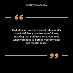 Orderliness is not just about tidiness its about efficiency and resourcefulness ensuring that you have what you need when you need it both in your physical and mental space.
