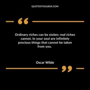 Ordinary riches can be stolen real riches cannot. In your soul are infinitely precious things that cannot be taken from you.