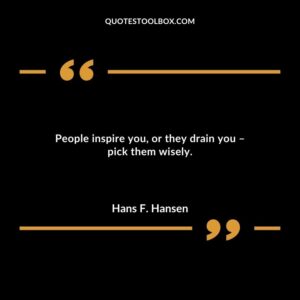 People inspire you or they drain you pick them wisely.
