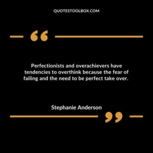 Perfectionists and overachievers have tendencies to overthink because the fear of failing and the need to be perfect take over.