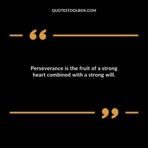 Perseverance is the fruit of a strong heart combined with a strong will.