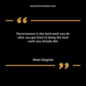 Perseverance is the hard work you do after you get tired of doing the hard work you already did.