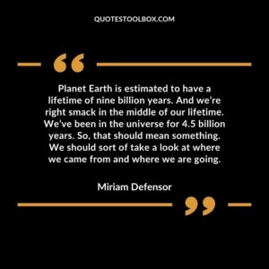 Planet Earth is estimated to have a lifetime of nine billion years. And we’re right smack in the middle of our lifetime. We’ve been in the universe for 4.5 billion years.