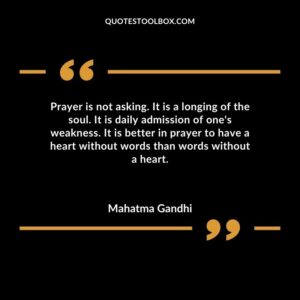 Prayer is not asking. It is a longing of the soul. It is daily admission of ones weakness. It is better in prayer to have a heart without words than words without a heart.