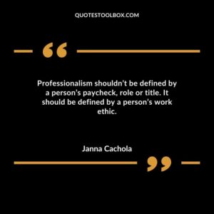 Professionalism shouldnt be defined by a persons paycheck role or title. It should be defined by a persons work ethic.
