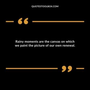 Rainy moments are the canvas on which we paint the picture of our own renewal.