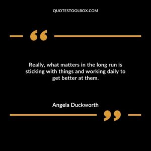 Really what matters in the long run is sticking with things and working daily to get better at them.