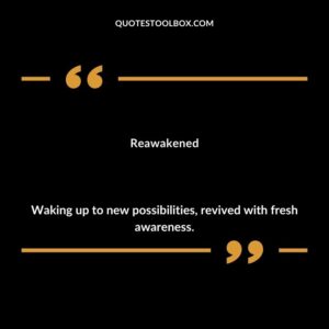 Reawakened Waking up to new possibilities revived with fresh awareness.